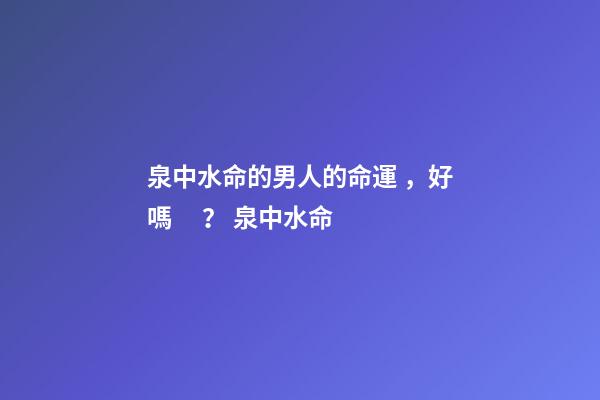 泉中水命的男人的命運，好嗎？ 泉中水命-第1張-觀點-玄機派